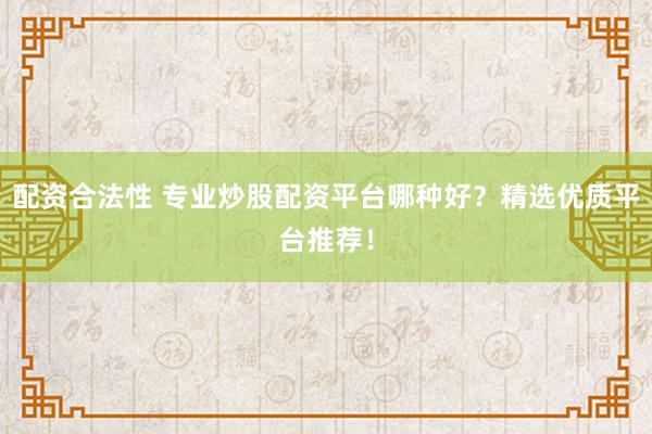 配资合法性 专业炒股配资平台哪种好？精选优质平台推荐！