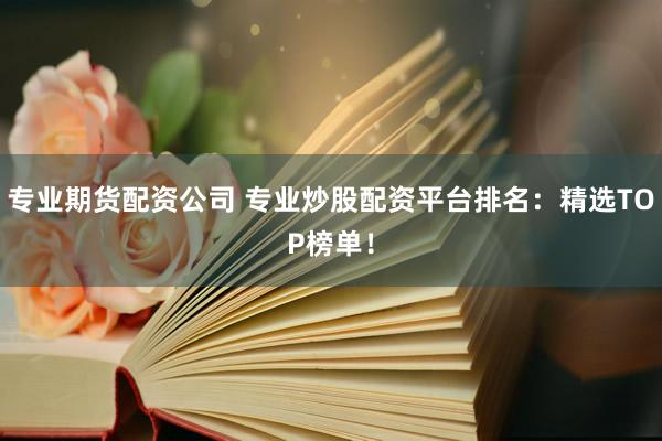 专业期货配资公司 专业炒股配资平台排名：精选TOP榜单！