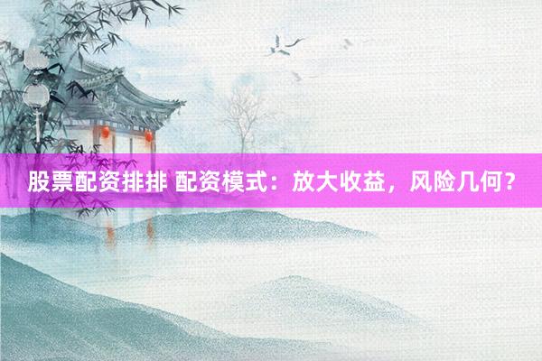 股票配资排排 配资模式：放大收益，风险几何？