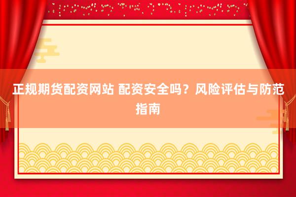正规期货配资网站 配资安全吗？风险评估与防范指南