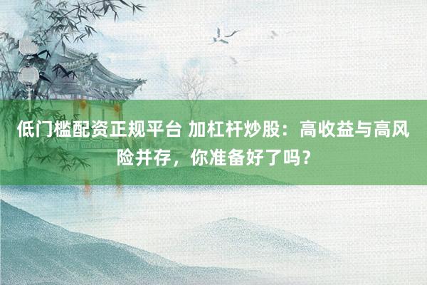 低门槛配资正规平台 加杠杆炒股：高收益与高风险并存，你准备好了吗？