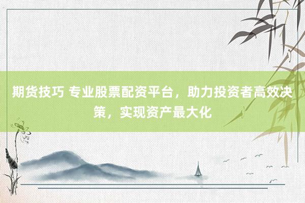 期货技巧 专业股票配资平台，助力投资者高效决策，实现资产最大化