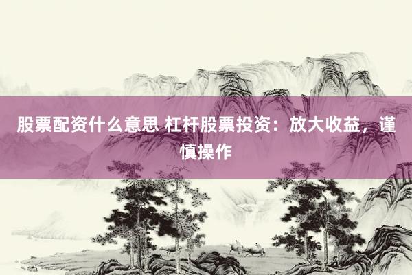 股票配资什么意思 杠杆股票投资：放大收益，谨慎操作