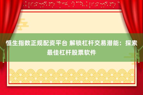 恒生指数正规配资平台 解锁杠杆交易潜能：探索最佳杠杆股票软件