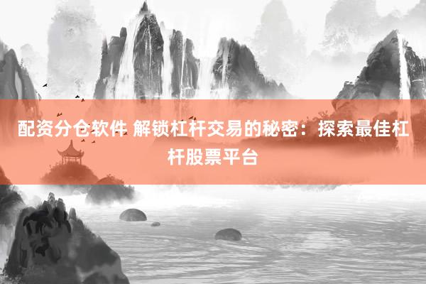 配资分仓软件 解锁杠杆交易的秘密：探索最佳杠杆股票平台