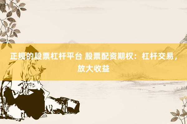正规的股票杠杆平台 股票配资期权：杠杆交易，放大收益