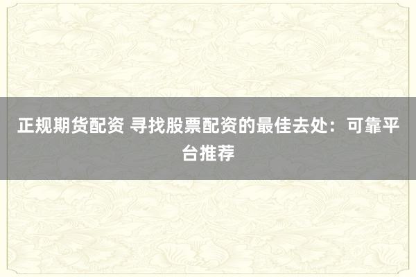 正规期货配资 寻找股票配资的最佳去处：可靠平台推荐