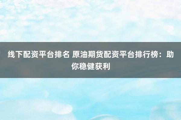 线下配资平台排名 原油期货配资平台排行榜：助你稳健获利