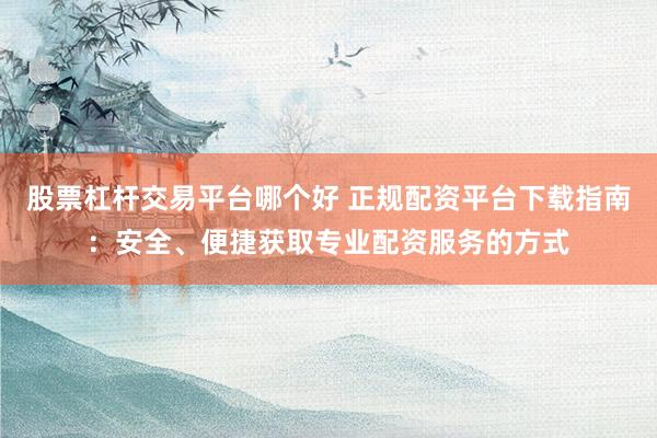 股票杠杆交易平台哪个好 正规配资平台下载指南：安全、便捷获取专业配资服务的方式