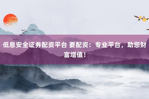 低息安全证券配资平台 要配资：专业平台，助您财富增值！