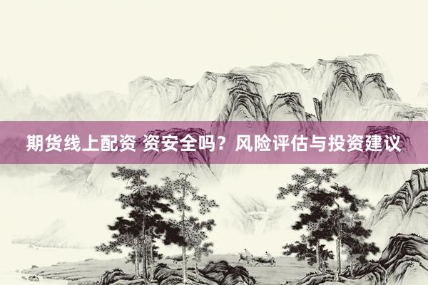 期货线上配资 资安全吗？风险评估与投资建议