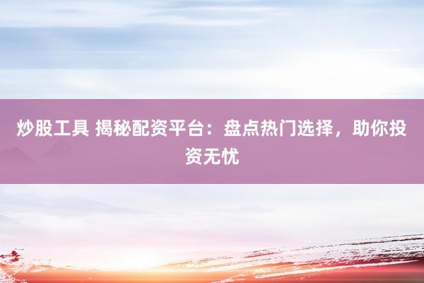 炒股工具 揭秘配资平台：盘点热门选择，助你投资无忧