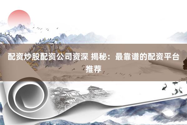 配资炒股配资公司资深 揭秘：最靠谱的配资平台推荐