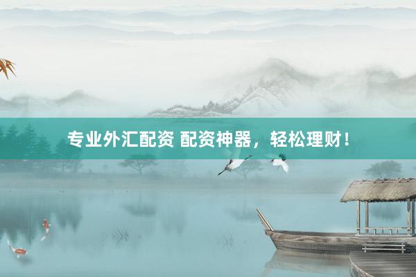 专业外汇配资 配资神器，轻松理财！