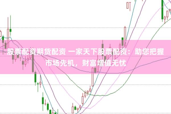 股票配资期货配资 一家天下股票配资：助您把握市场先机，财富增值无忧