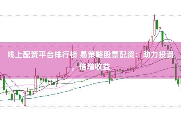 线上配资平台排行榜 易策略股票配资：助力投资，倍增收益