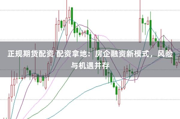 正规期货配资 配资拿地：房企融资新模式，风险与机遇并存