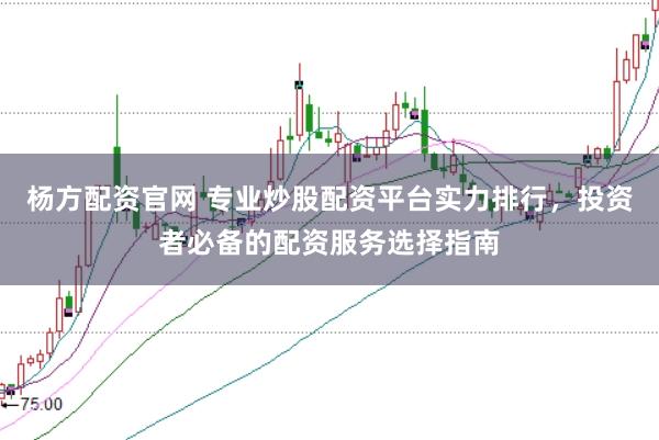 杨方配资官网 专业炒股配资平台实力排行，投资者必备的配资服务选择指南
