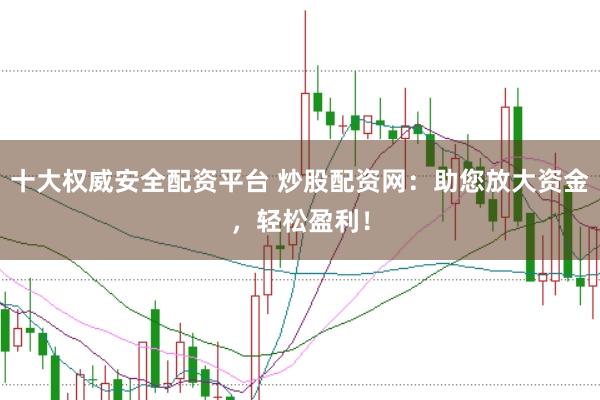 十大权威安全配资平台 炒股配资网：助您放大资金，轻松盈利！