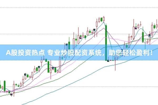 A股投资热点 专业炒股配资系统，助您轻松盈利！