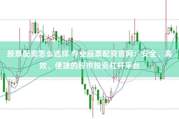股票配资怎么选择 专业股票配资官网：安全、高效、便捷的股市投资杠杆平台
