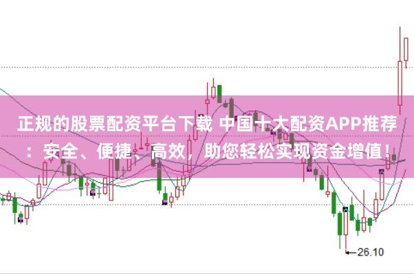 正规的股票配资平台下载 中国十大配资APP推荐：安全、便捷、高效，助您轻松实现资金增值！