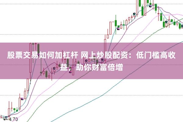 股票交易如何加杠杆 网上炒股配资：低门槛高收益，助你财富倍增