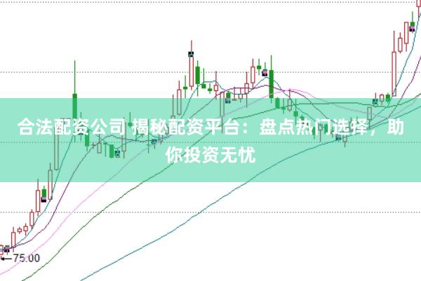 合法配资公司 揭秘配资平台：盘点热门选择，助你投资无忧