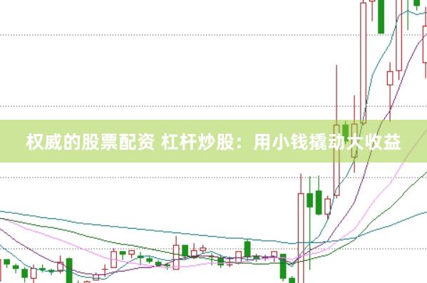 权威的股票配资 杠杆炒股：用小钱撬动大收益