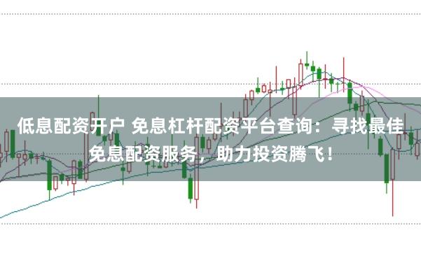 低息配资开户 免息杠杆配资平台查询：寻找最佳免息配资服务，助力投资腾飞！