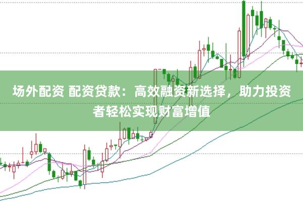 场外配资 配资贷款：高效融资新选择，助力投资者轻松实现财富增值