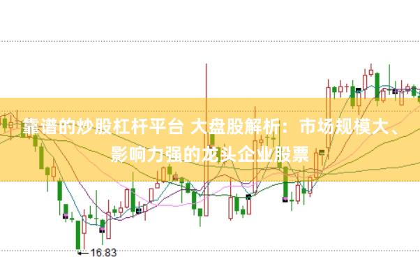靠谱的炒股杠杆平台 大盘股解析：市场规模大、影响力强的龙头企业股票