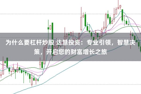 为什么要杠杆炒股 达慧投资：专业引领，智慧决策，开启您的财富增长之旅