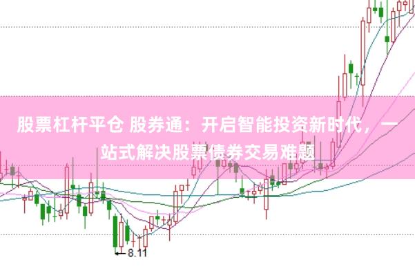 股票杠杆平仓 股券通：开启智能投资新时代，一站式解决股票债券交易难题