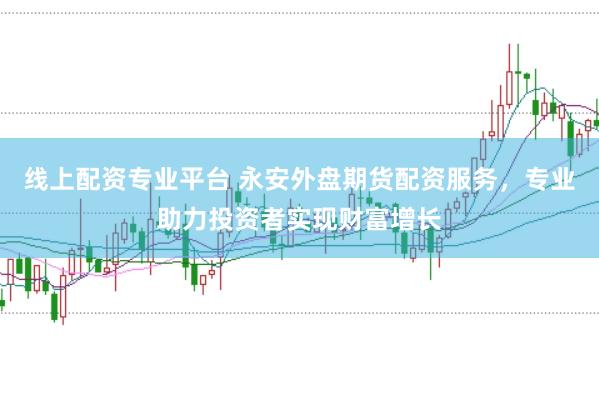 线上配资专业平台 永安外盘期货配资服务，专业助力投资者实现财富增长