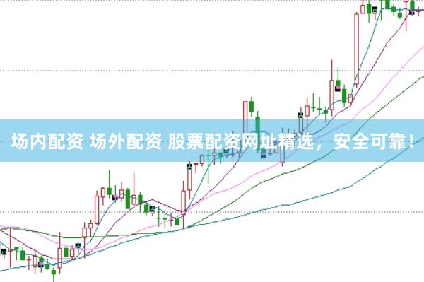 场内配资 场外配资 股票配资网址精选，安全可靠！