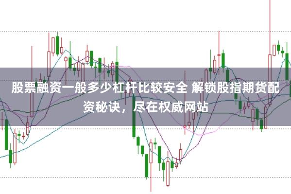 股票融资一般多少杠杆比较安全 解锁股指期货配资秘诀，尽在权威网站