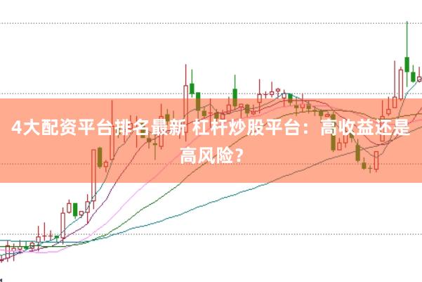 4大配资平台排名最新 杠杆炒股平台：高收益还是高风险？