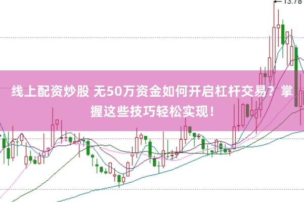 线上配资炒股 无50万资金如何开启杠杆交易？掌握这些技巧轻松实现！