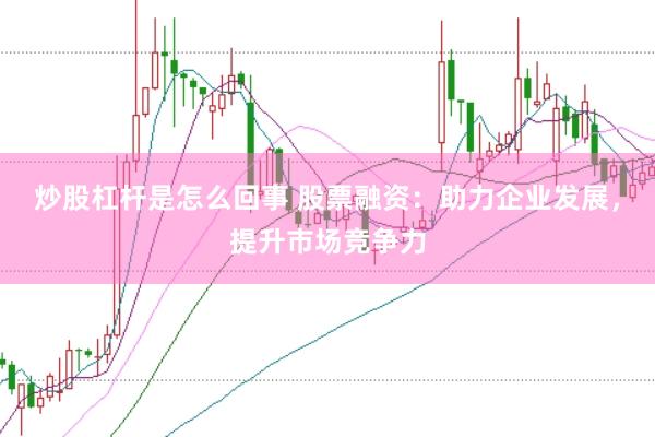 炒股杠杆是怎么回事 股票融资：助力企业发展，提升市场竞争力