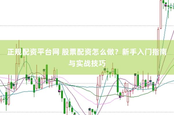 正规配资平台网 股票配资怎么做？新手入门指南与实战技巧