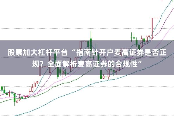 股票加大杠杆平台 “指南针开户麦高证券是否正规？全面解析麦高证券的合规性”