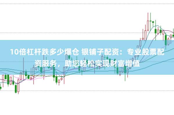 10倍杠杆跌多少爆仓 银铺子配资：专业股票配资服务，助您轻松实现财富增值