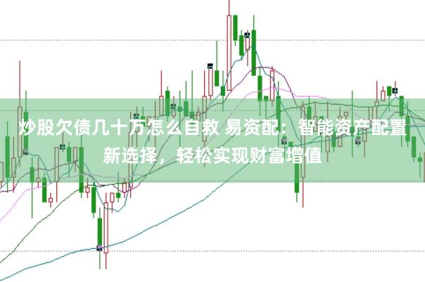 炒股欠债几十万怎么自救 易资配：智能资产配置新选择，轻松实现财富增值