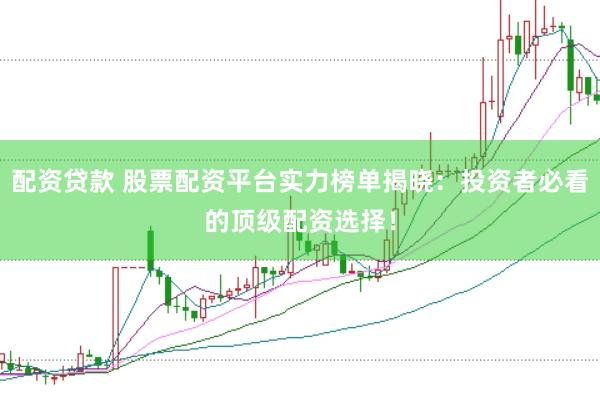 配资贷款 股票配资平台实力榜单揭晓：投资者必看的顶级配资选择！