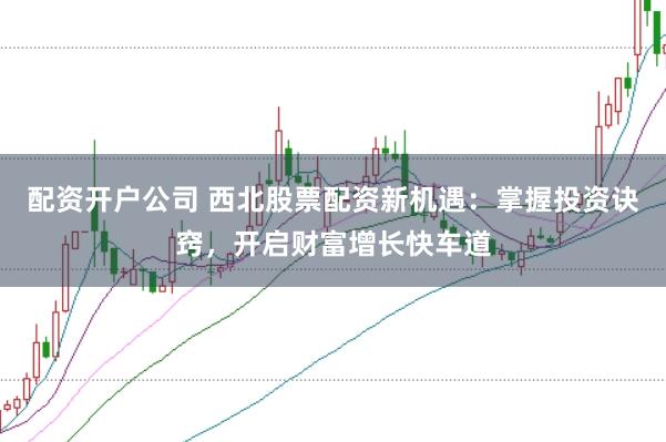 配资开户公司 西北股票配资新机遇：掌握投资诀窍，开启财富增长快车道