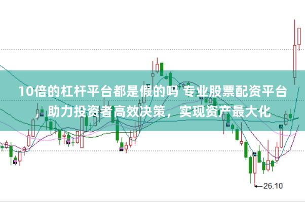 10倍的杠杆平台都是假的吗 专业股票配资平台，助力投资者高效决策，实现资产最大化