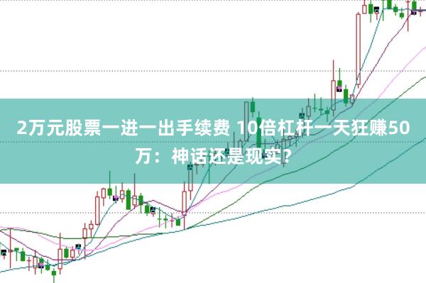 2万元股票一进一出手续费 10倍杠杆一天狂赚50万：神话还是现实？
