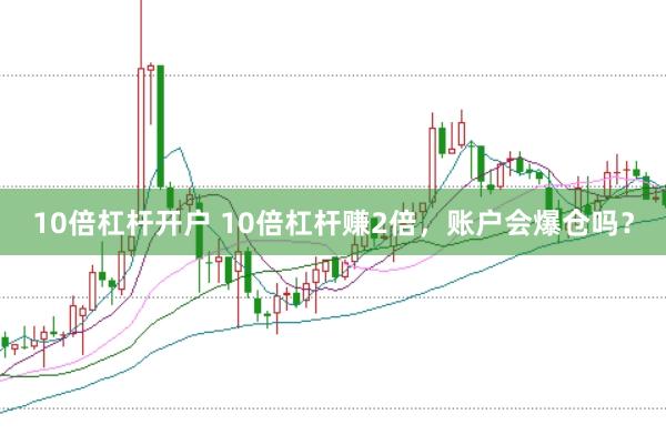 10倍杠杆开户 10倍杠杆赚2倍，账户会爆仓吗？