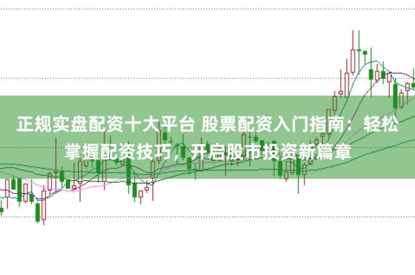正规实盘配资十大平台 股票配资入门指南：轻松掌握配资技巧，开启股市投资新篇章